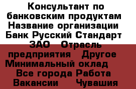 Консультант по банковским продуктам › Название организации ­ Банк Русский Стандарт, ЗАО › Отрасль предприятия ­ Другое › Минимальный оклад ­ 1 - Все города Работа » Вакансии   . Чувашия респ.